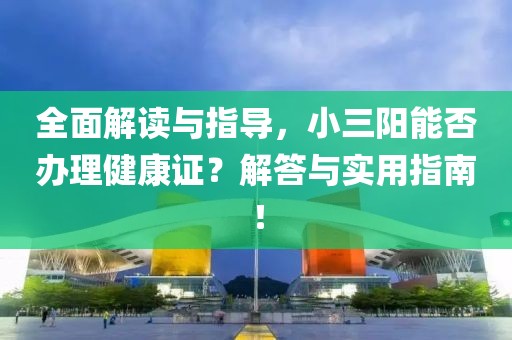 全面解读与指导，小三阳能否办理健康证？解答与实用指南！