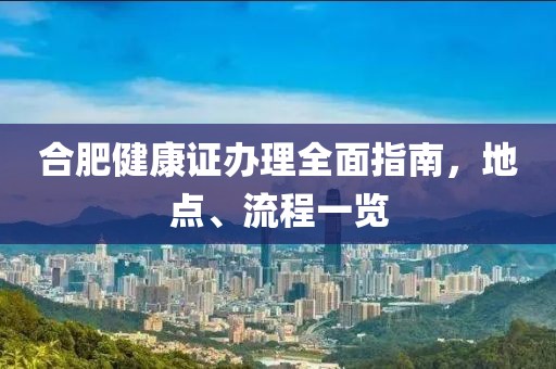 合肥健康证办理全面指南，地点、流程一览