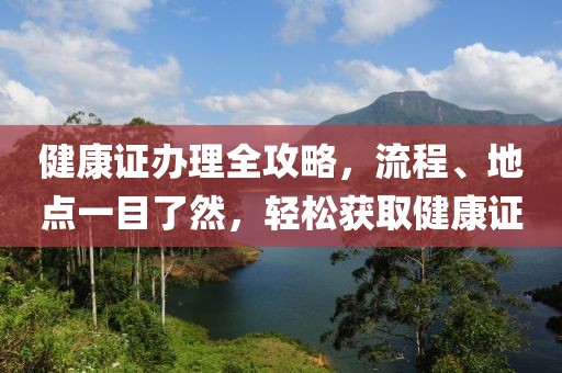 健康证办理全攻略，流程、地点一目了然，轻松获取健康证