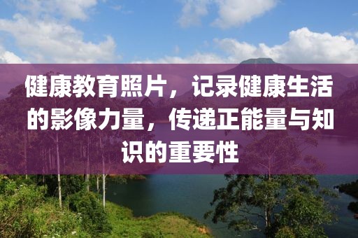 健康教育照片，记录健康生活的影像力量，传递正能量与知识的重要性