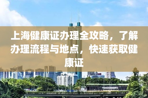 上海健康证办理全攻略，了解办理流程与地点，快速获取健康证