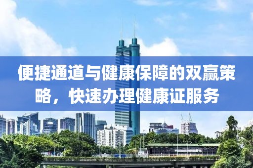 便捷通道与健康保障的双赢策略，快速办理健康证服务