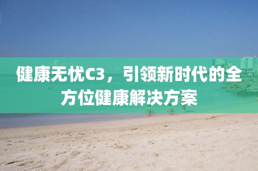 健康无忧C3，引领新时代的全方位健康解决方案