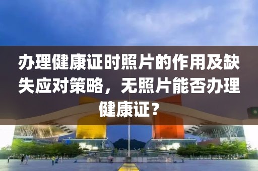 办理健康证时照片的作用及缺失应对策略，无照片能否办理健康证？