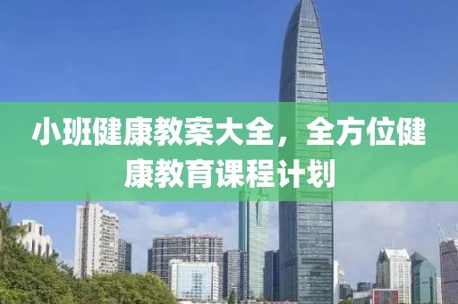 小班健康教案大全，全方位健康教育课程计划