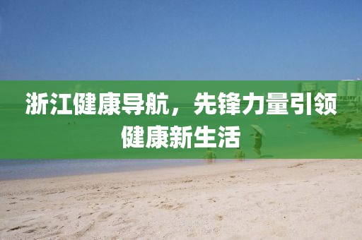 浙江健康导航，先锋力量引领健康新生活