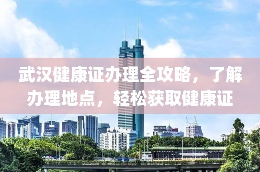 武汉健康证办理全攻略，了解办理地点，轻松获取健康证