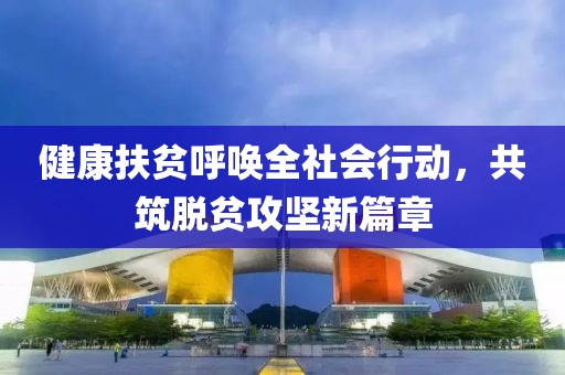 健康扶贫呼唤全社会行动，共筑脱贫攻坚新篇章