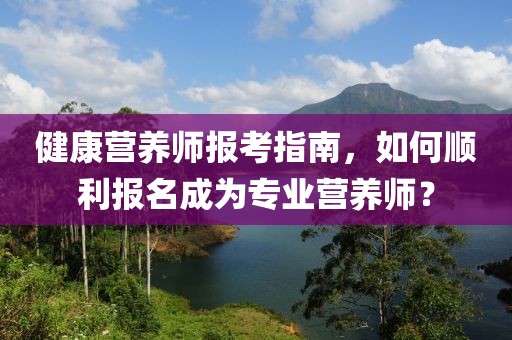 健康营养师报考指南，如何顺利报名成为专业营养师？