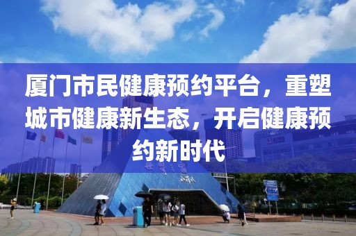 厦门市民健康预约平台，重塑城市健康新生态，开启健康预约新时代