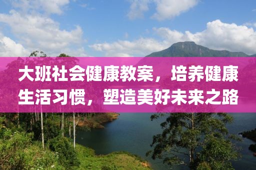 大班社会健康教案，培养健康生活习惯，塑造美好未来之路