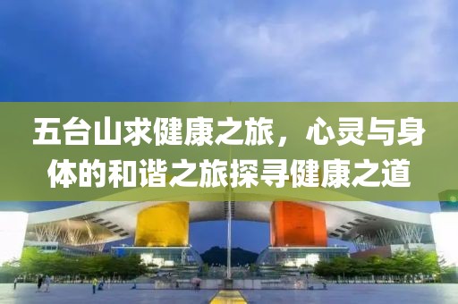 五台山求健康之旅，心灵与身体的和谐之旅探寻健康之道