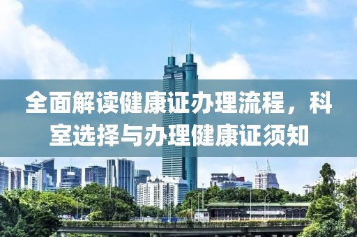 全面解读健康证办理流程，科室选择与办理健康证须知