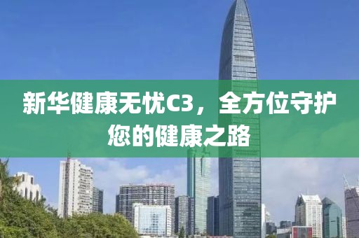 新华健康无忧C3，全方位守护您的健康之路