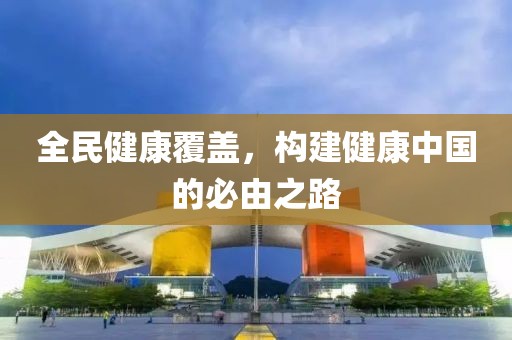 全民健康覆盖，构建健康中国的必由之路