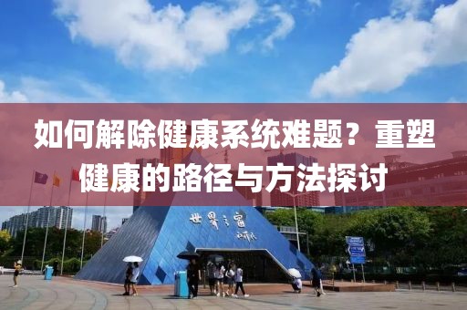 如何解除健康系统难题？重塑健康的路径与方法探讨