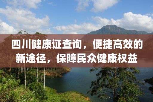 四川健康证查询，便捷高效的新途径，保障民众健康权益