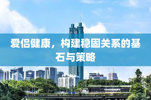 爱侣健康，构建稳固关系的基石与策略