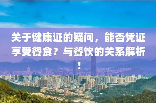 关于健康证的疑问，能否凭证享受餐食？与餐饮的关系解析！