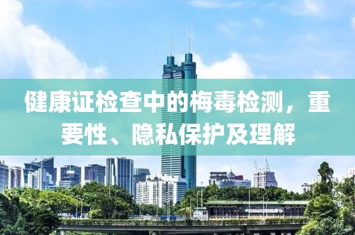 健康证检查中的梅毒检测，重要性、隐私保护及理解