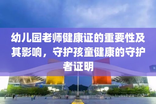 幼儿园老师健康证的重要性及其影响，守护孩童健康的守护者证明