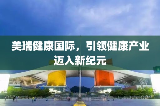 美瑞健康国际，引领健康产业迈入新纪元