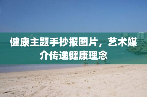 健康主题手抄报图片，艺术媒介传递健康理念