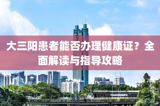 大三阳患者能否办理健康证？全面解读与指导攻略