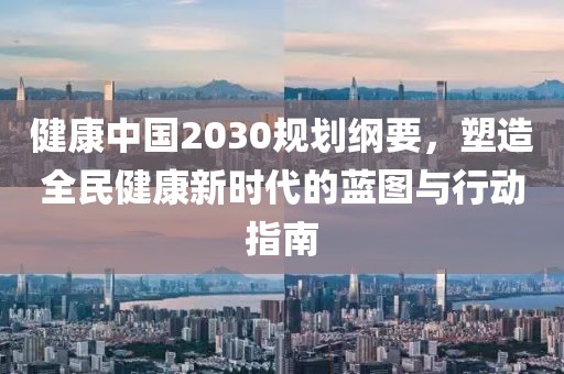 健康中国2030规划纲要，塑造全民健康新时代的蓝图与行动指南