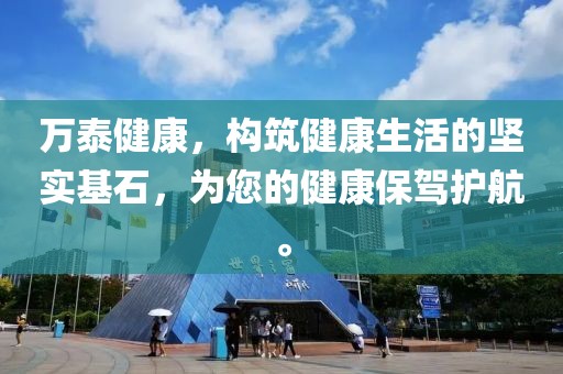 万泰健康，构筑健康生活的坚实基石，为您的健康保驾护航。