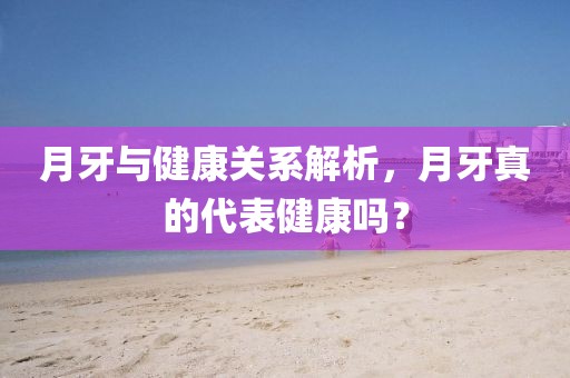 月牙与健康关系解析，月牙真的代表健康吗？