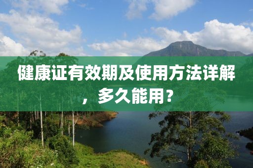 健康证有效期及使用方法详解，多久能用？