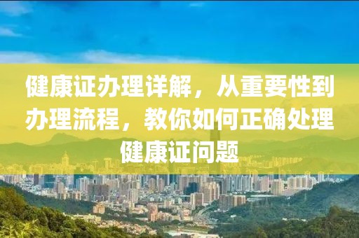 健康证办理详解，从重要性到办理流程，教你如何正确处理健康证问题