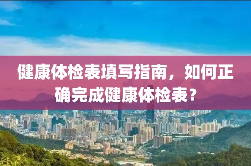 健康体检表填写指南，如何正确完成健康体检表？