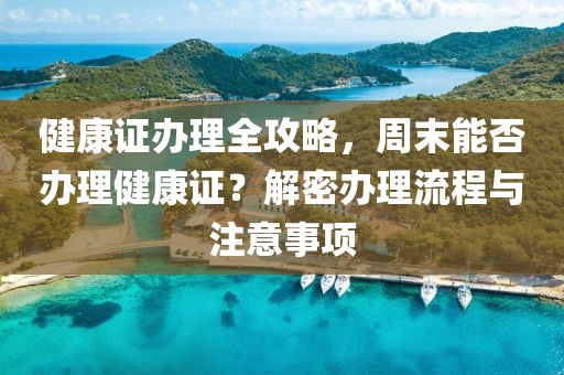 健康证办理全攻略，周末能否办理健康证？解密办理流程与注意事项