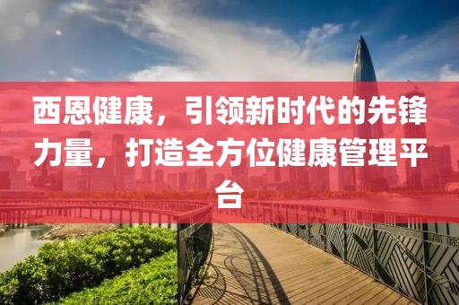 西恩健康，引领新时代的先锋力量，打造全方位健康管理平台