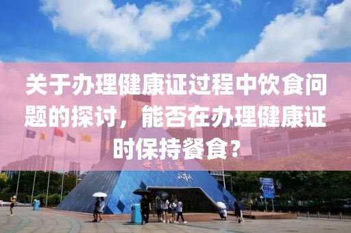 关于办理健康证过程中饮食问题的探讨，能否在办理健康证时保持餐食？