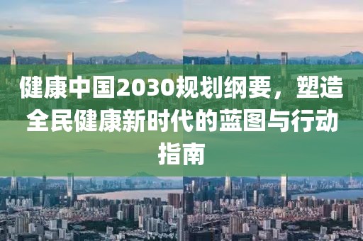 健康中国2030规划纲要，塑造全民健康新时代的蓝图与行动指南