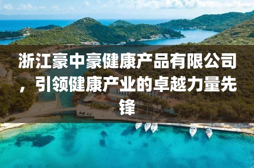 浙江豪中豪健康产品有限公司，引领健康产业的卓越力量先锋