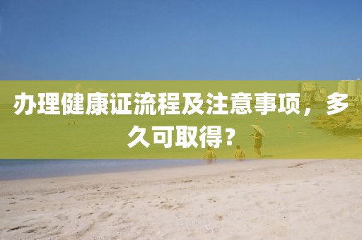 办理健康证流程及注意事项，多久可取得？