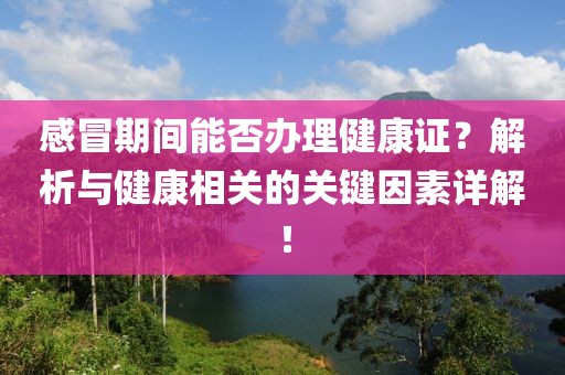 感冒期间能否办理健康证？解析与健康相关的关键因素详解！