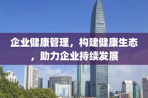 企业健康管理，构建健康生态，助力企业持续发展