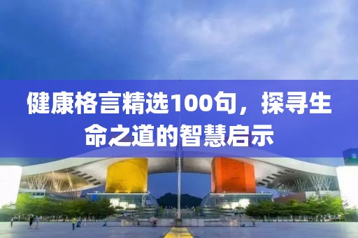 健康格言精选100句，探寻生命之道的智慧启示