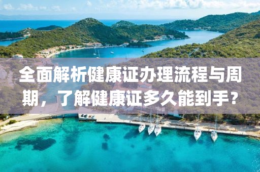 全面解析健康证办理流程与周期，了解健康证多久能到手？