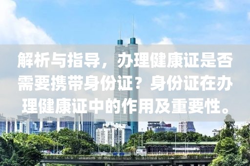 解析与指导，办理健康证是否需要携带身份证？身份证在办理健康证中的作用及重要性。