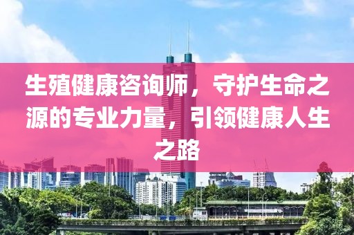 生殖健康咨询师，守护生命之源的专业力量，引领健康人生之路