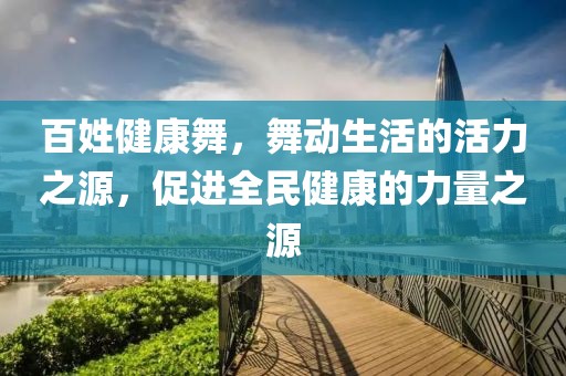 百姓健康舞，舞动生活的活力之源，促进全民健康的力量之源