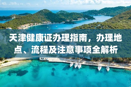 天津健康证办理指南，办理地点、流程及注意事项全解析