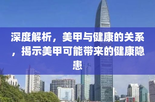 深度解析，美甲与健康的关系，揭示美甲可能带来的健康隐患