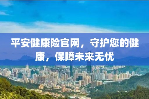 平安健康险官网，守护您的健康，保障未来无忧